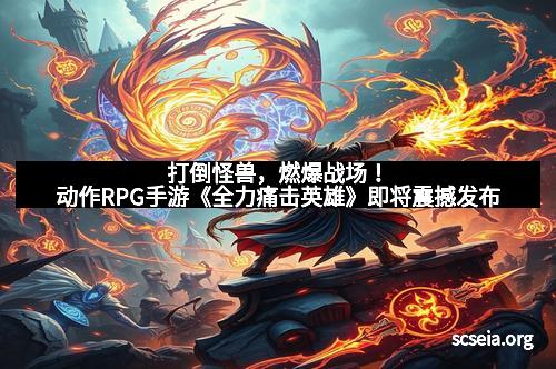 打倒怪兽，燃爆战场！动作RPG手游《全力痛击英雄》即将震撼发布